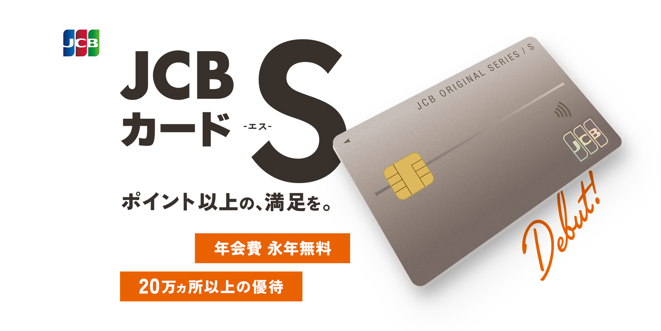 JCBカード S -エス- ポイント以上の、満足を。年会費 永年無料  20万ヵ所以上の優待
