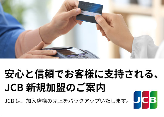 JCBは、加入店様の売上をバックアップいたします。安心と信頼でお客様に支持される、JCB新規加盟のご案内の詳細ページはこちらをクリック。